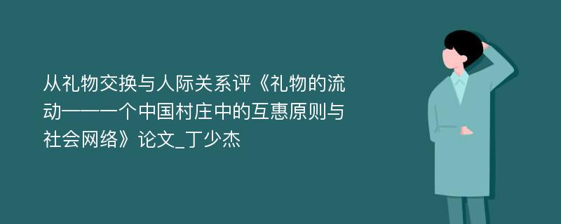 从礼物交换与人际关系评《礼物的流动——一个中国村庄中的互惠原则与社会网络》论文_丁少杰