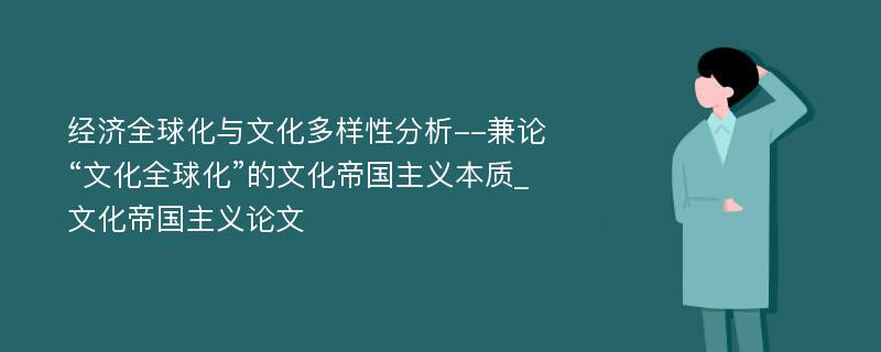 经济全球化与文化多样性分析--兼论“文化全球化”的文化帝国主义本质_文化帝国主义论文