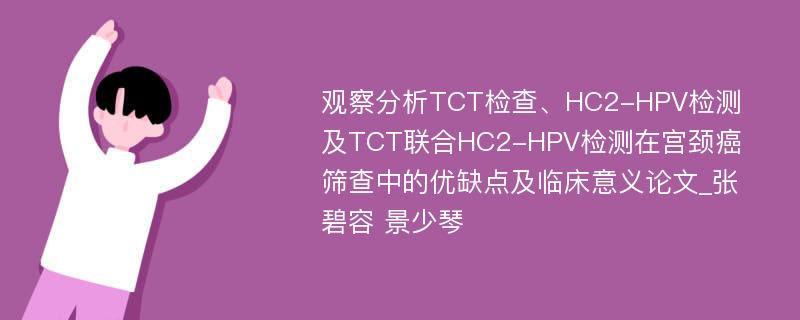 观察分析TCT检查、HC2-HPV检测及TCT联合HC2-HPV检测在宫颈癌筛查中的优缺点及临床意义论文_张碧容 景少琴