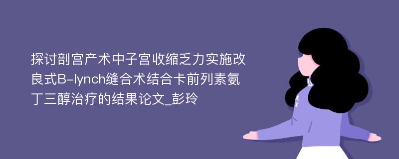 探讨剖宫产术中子宫收缩乏力实施改良式B-lynch缝合术结合卡前列素氨丁三醇治疗的结果论文_彭玲