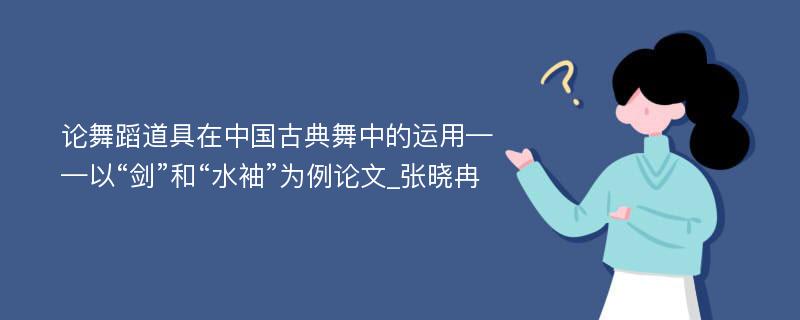 论舞蹈道具在中国古典舞中的运用——以“剑”和“水袖”为例论文_张晓冉