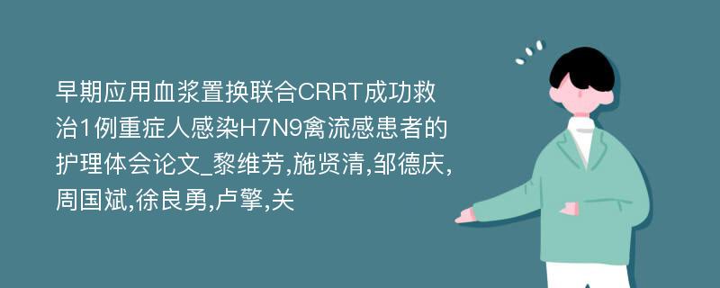 早期应用血浆置换联合CRRT成功救治1例重症人感染H7N9禽流感患者的护理体会论文_黎维芳,施贤清,邹德庆,周国斌,徐良勇,卢擎,关