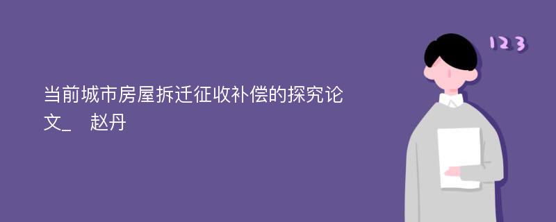 当前城市房屋拆迁征收补偿的探究论文_　赵丹