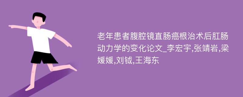 老年患者腹腔镜直肠癌根治术后肛肠动力学的变化论文_李宏宇,张靖岩,梁媛媛,刘钺,王海东