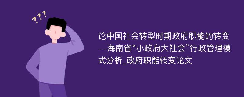 论中国社会转型时期政府职能的转变--海南省“小政府大社会”行政管理模式分析_政府职能转变论文