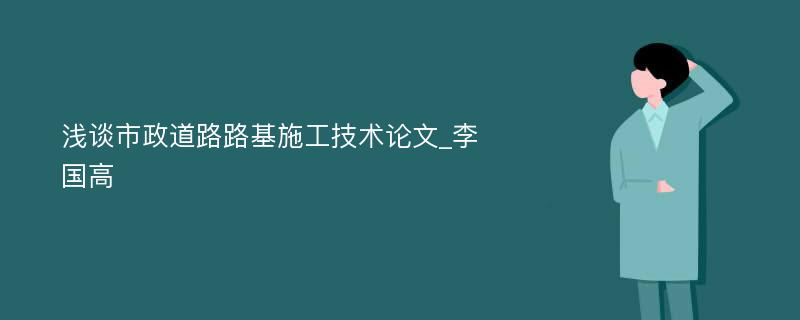 浅谈市政道路路基施工技术论文_李国高