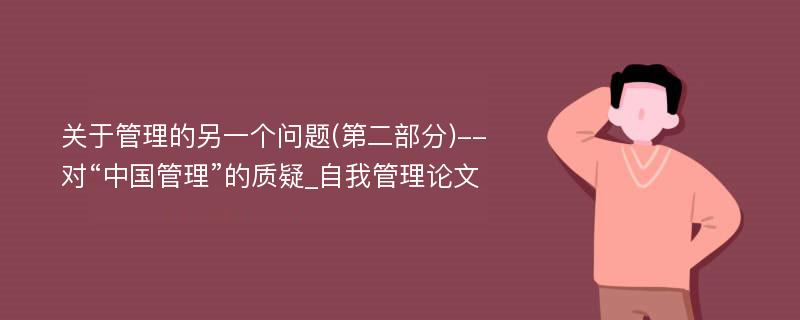 关于管理的另一个问题(第二部分)--对“中国管理”的质疑_自我管理论文