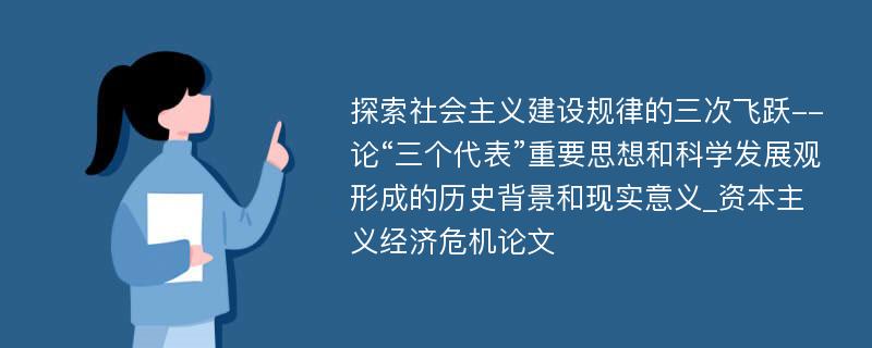 探索社会主义建设规律的三次飞跃--论“三个代表”重要思想和科学发展观形成的历史背景和现实意义_资本主义经济危机论文