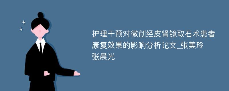 护理干预对微创经皮肾镜取石术患者康复效果的影响分析论文_张美玲　张晨光