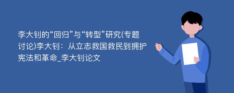 李大钊的“回归”与“转型”研究(专题讨论)李大钊：从立志救国救民到拥护宪法和革命_李大钊论文