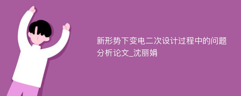 新形势下变电二次设计过程中的问题分析论文_沈丽娟