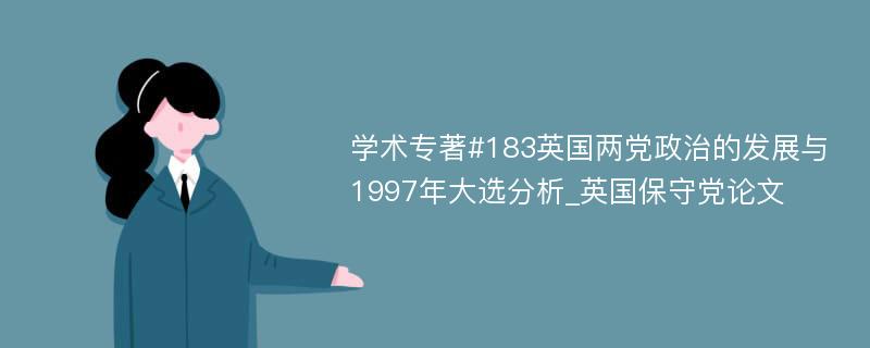 学术专著#183英国两党政治的发展与1997年大选分析_英国保守党论文