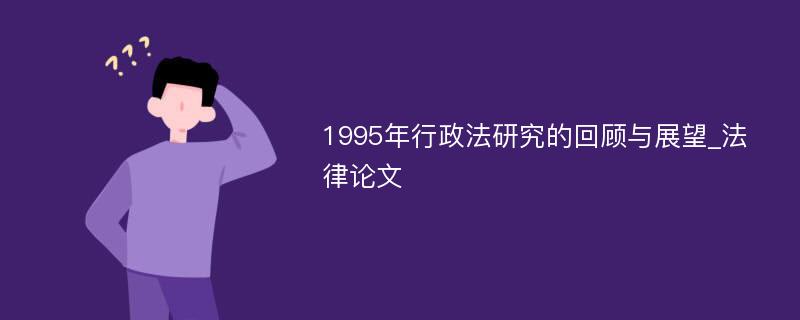 1995年行政法研究的回顾与展望_法律论文