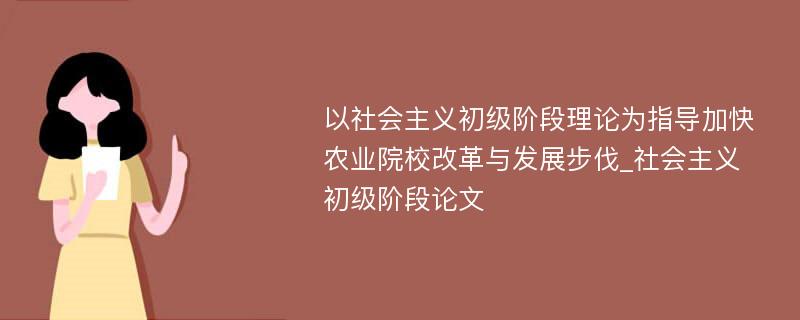 以社会主义初级阶段理论为指导加快农业院校改革与发展步伐_社会主义初级阶段论文