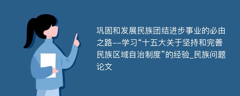 巩固和发展民族团结进步事业的必由之路--学习“十五大关于坚持和完善民族区域自治制度”的经验_民族问题论文