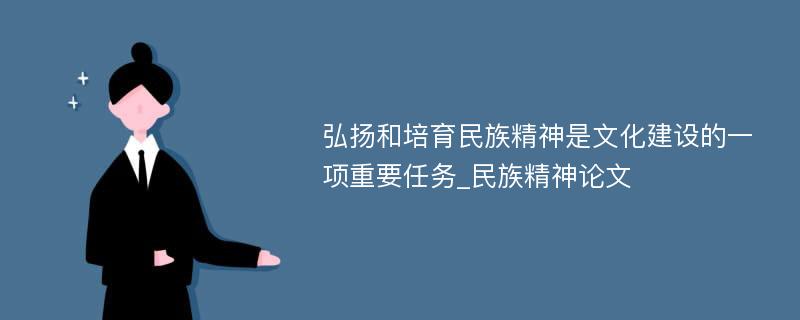 弘扬和培育民族精神是文化建设的一项重要任务_民族精神论文