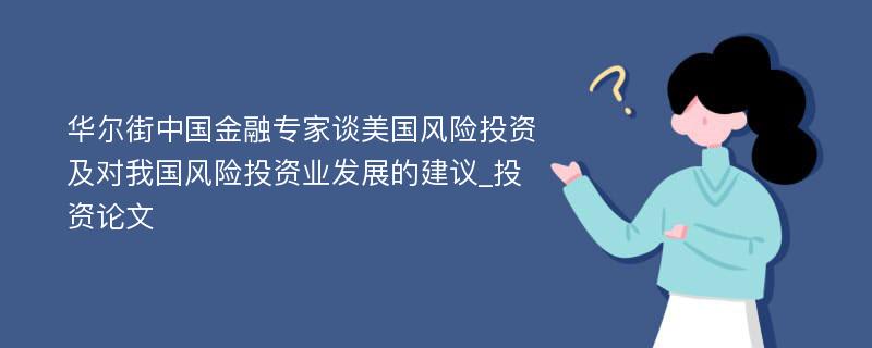 华尔街中国金融专家谈美国风险投资及对我国风险投资业发展的建议_投资论文