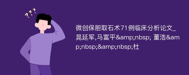 微创保胆取石术71例临床分析论文_晁延军,马富平&nbsp; 董浩&nbsp;&nbsp;杜