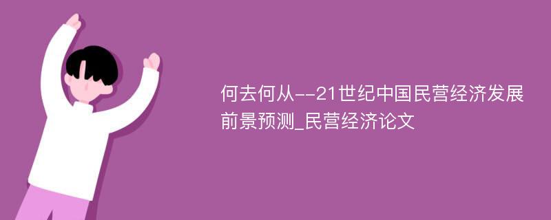 何去何从--21世纪中国民营经济发展前景预测_民营经济论文