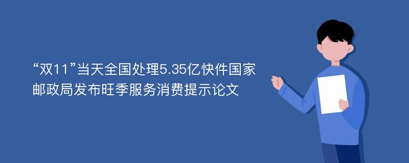 “双11”当天全国处理5.35亿快件国家邮政局发布旺季服务消费提示论文