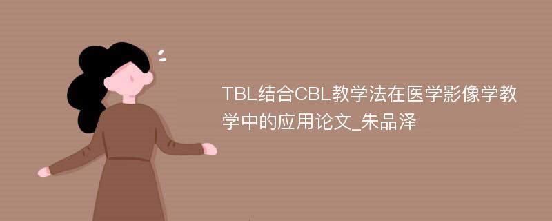 TBL结合CBL教学法在医学影像学教学中的应用论文_朱品泽