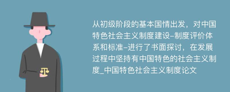 从初级阶段的基本国情出发，对中国特色社会主义制度建设-制度评价体系和标准-进行了书面探讨，在发展过程中坚持有中国特色的社会主义制度_中国特色社会主义制度论文