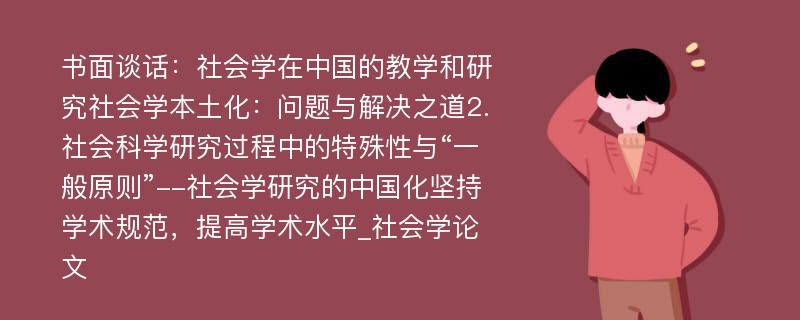 书面谈话：社会学在中国的教学和研究社会学本土化：问题与解决之道2.社会科学研究过程中的特殊性与“一般原则”--社会学研究的中国化坚持学术规范，提高学术水平_社会学论文