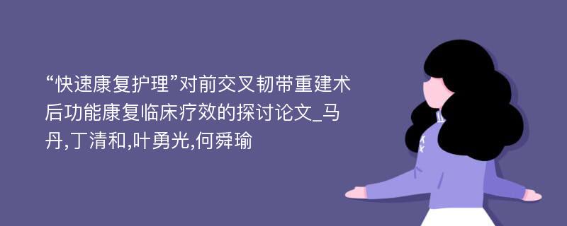 “快速康复护理”对前交叉韧带重建术后功能康复临床疗效的探讨论文_马丹,丁清和,叶勇光,何舜瑜