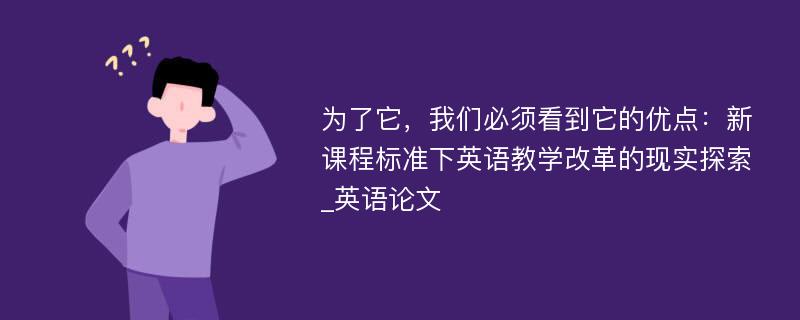 为了它，我们必须看到它的优点：新课程标准下英语教学改革的现实探索_英语论文