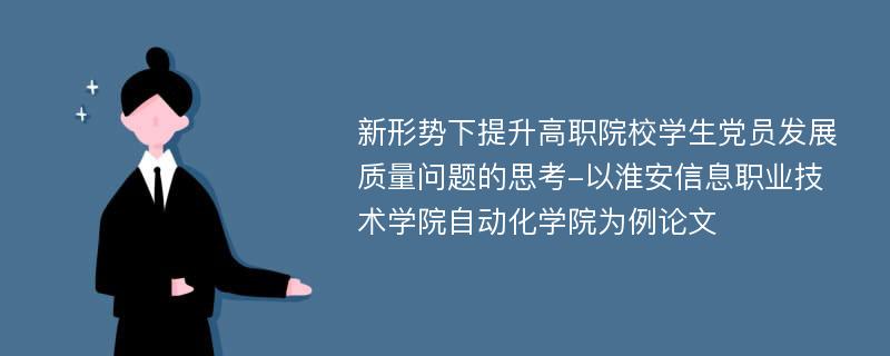 新形势下提升高职院校学生党员发展质量问题的思考-以淮安信息职业技术学院自动化学院为例论文