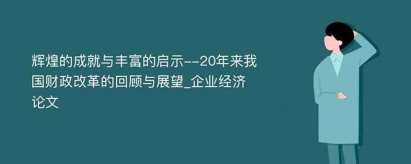 辉煌的成就与丰富的启示--20年来我国财政改革的回顾与展望_企业经济论文