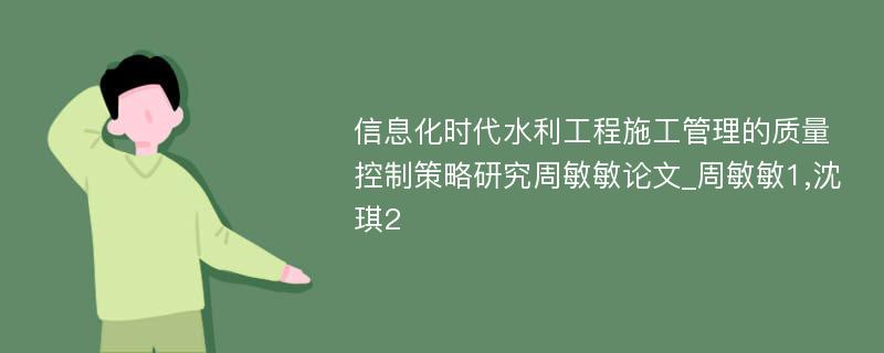 信息化时代水利工程施工管理的质量控制策略研究周敏敏论文_周敏敏1,沈琪2