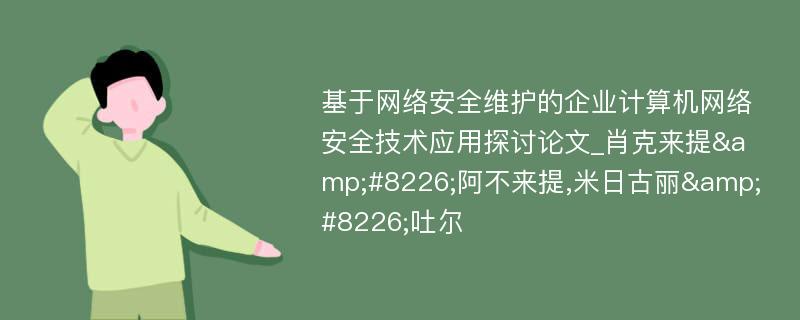 基于网络安全维护的企业计算机网络安全技术应用探讨论文_肖克来提&#8226;阿不来提,米日古丽&#8226;吐尔