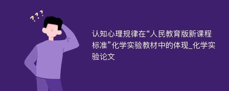 认知心理规律在“人民教育版新课程标准”化学实验教材中的体现_化学实验论文