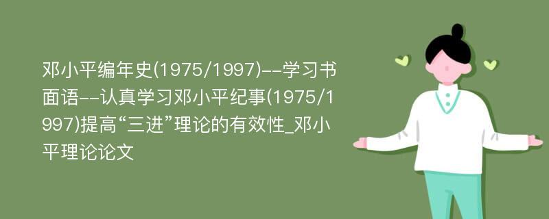 邓小平编年史(1975/1997)--学习书面语--认真学习邓小平纪事(1975/1997)提高“三进”理论的有效性_邓小平理论论文