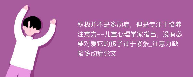 积极并不是多动症，但是专注于培养注意力--儿童心理学家指出，没有必要对爱它的孩子过于紧张_注意力缺陷多动症论文