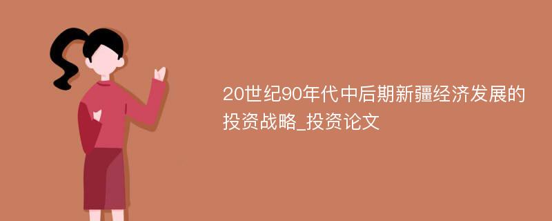 20世纪90年代中后期新疆经济发展的投资战略_投资论文