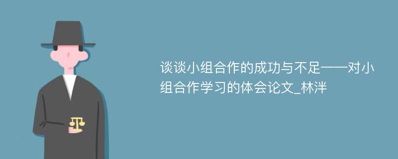 谈谈小组合作的成功与不足——对小组合作学习的体会论文_林泮