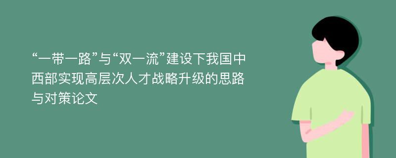 “一带一路”与“双一流”建设下我国中西部实现高层次人才战略升级的思路与对策论文