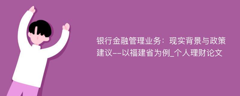 银行金融管理业务：现实背景与政策建议--以福建省为例_个人理财论文