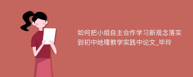 如何把小组自主合作学习新观念落实到初中地理教学实践中论文_毕玲