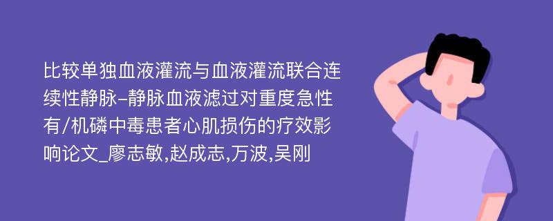 比较单独血液灌流与血液灌流联合连续性静脉-静脉血液滤过对重度急性有/机磷中毒患者心肌损伤的疗效影响论文_廖志敏,赵成志,万波,吴刚