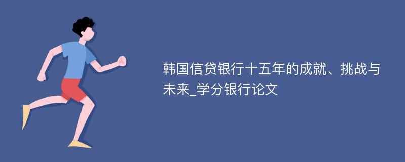 韩国信贷银行十五年的成就、挑战与未来_学分银行论文