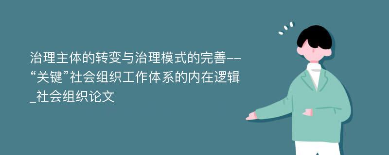 治理主体的转变与治理模式的完善--“关键”社会组织工作体系的内在逻辑_社会组织论文