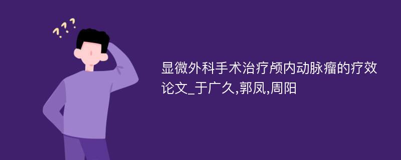 显微外科手术治疗颅内动脉瘤的疗效论文_于广久,郭凤,周阳