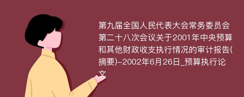 第九届全国人民代表大会常务委员会第二十八次会议关于2001年中央预算和其他财政收支执行情况的审计报告(摘要)-2002年6月26日_预算执行论文