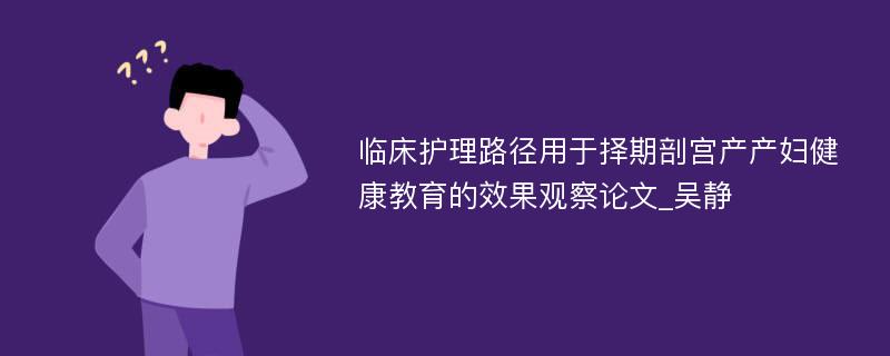 临床护理路径用于择期剖宫产产妇健康教育的效果观察论文_吴静