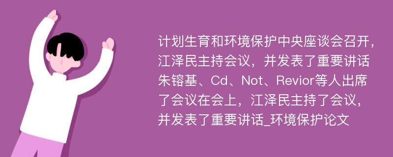 计划生育和环境保护中央座谈会召开，江泽民主持会议，并发表了重要讲话朱镕基、Cd、Not、Revior等人出席了会议在会上，江泽民主持了会议，并发表了重要讲话_环境保护论文