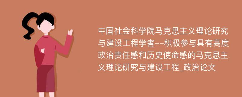 中国社会科学院马克思主义理论研究与建设工程学者--积极参与具有高度政治责任感和历史使命感的马克思主义理论研究与建设工程_政治论文