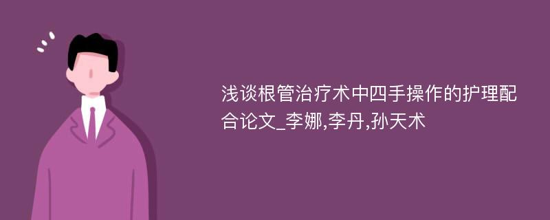 浅谈根管治疗术中四手操作的护理配合论文_李娜,李丹,孙天术